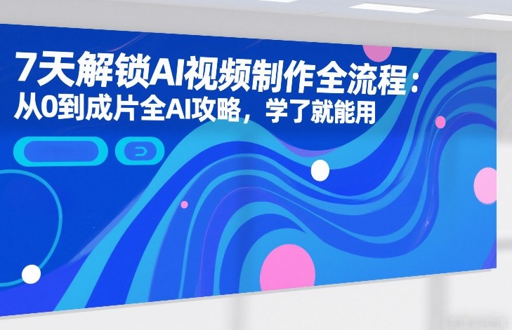 7天解锁AI视频制作全流程:从0到成片全AI攻略,学了就能用-副业网