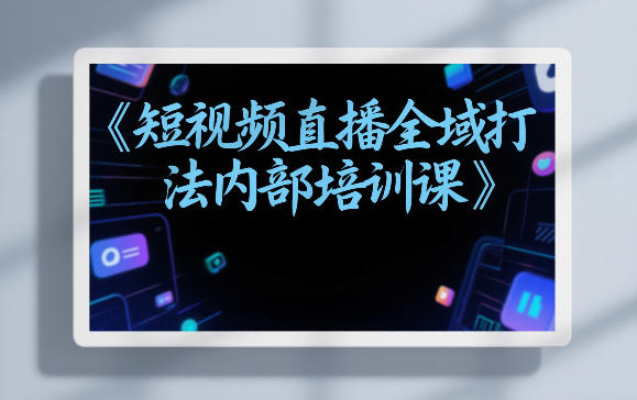 东仔短视频直播全域打法内部培训课【飞书文档】-副业网