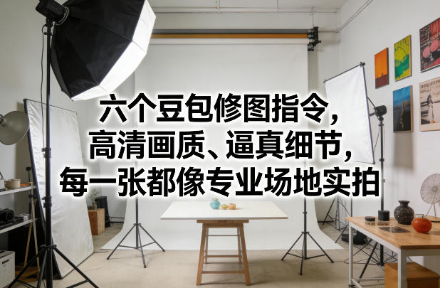 六个豆包修图指令，高清画质、逼真细节，每一张都像专业场地实拍-副业网