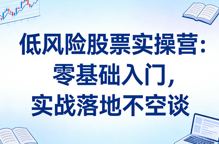 低风险股票实操营：零基础入门，实战落地不空谈-副业网