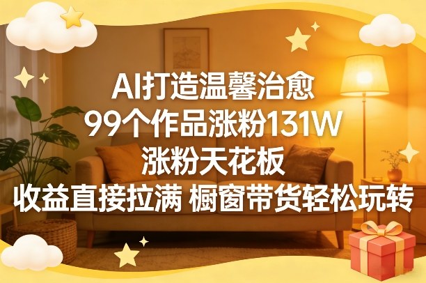 AI打造温馨治愈，99个作品涨粉131W，涨粉天花板，收益直接拉满，橱窗带货轻松玩转-副业网