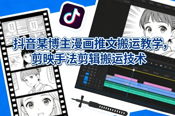 抖音某博主漫画推文搬运教学，剪映手法剪辑搬运技术-副业网