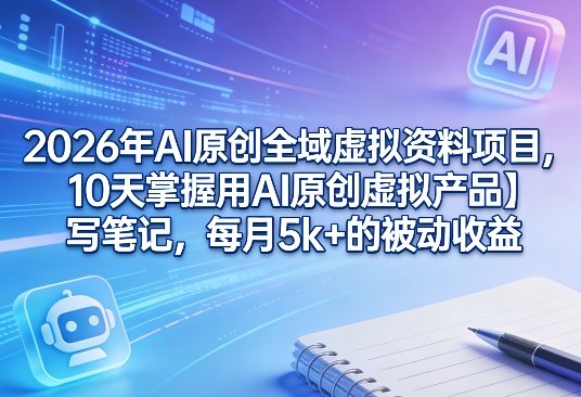 2026年AI原创全域虚拟资料项目,10天掌握用AI原创虚拟产品+写笔记,每月5k+的被动收益-副业网