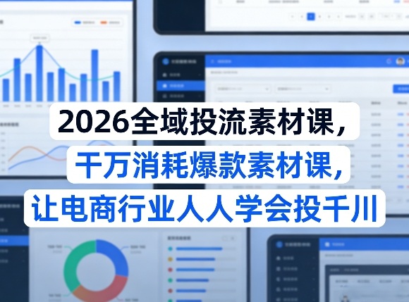 2026全域投流素材课,干万消耗爆款素材课,让电商行业人人学会投千川-副业网