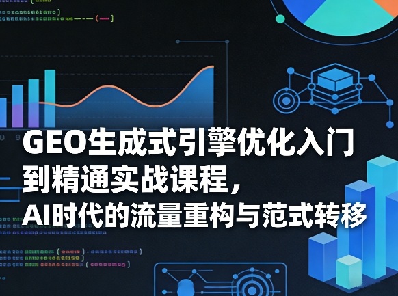 GEO生成式引擎优化入门到精通实战课程，AI时代的流量重构与范式转移-副业网