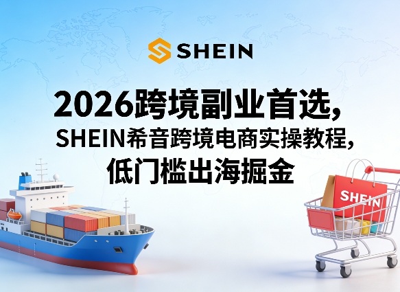 2026跨境副业首选，SHEIN希音跨境电商实操教程，低门槛出海掘金-副业网
