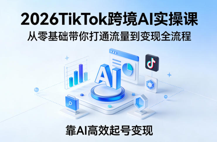 2026TikTok跨境AI实操课，从零基础带你打通流量到变现全流程，靠AI高效起号变现-副业网
