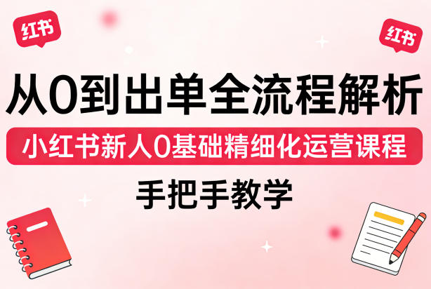 从0到出单全流程解析，小红书新人0基础精细化运营课程，手把手教学-副业网