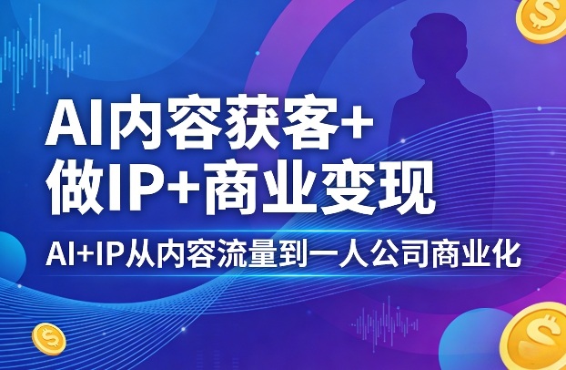 AI内容获客+做IP+商业变现,AI+IP从内容流量到一人公司商业化(完结)-副业网