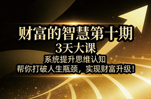 财富的智慧第十期,3天大课,系统提升思维认知,帮你打破人生瓶颈,实现财富升级!-副业网