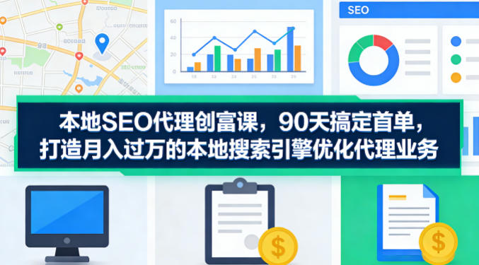 本地SEO代理创富课,90天搞定首单,助您打造月入过W的本地搜索引擎优化代理业务-副业网