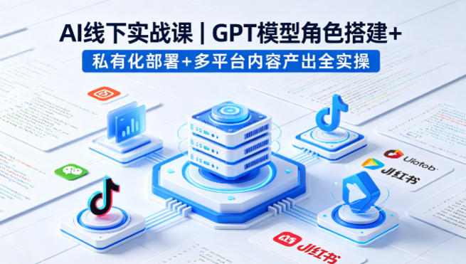 AI线下实战课,GPT模型角色搭建+私有化部署+多平台内容产出全实操-副业网