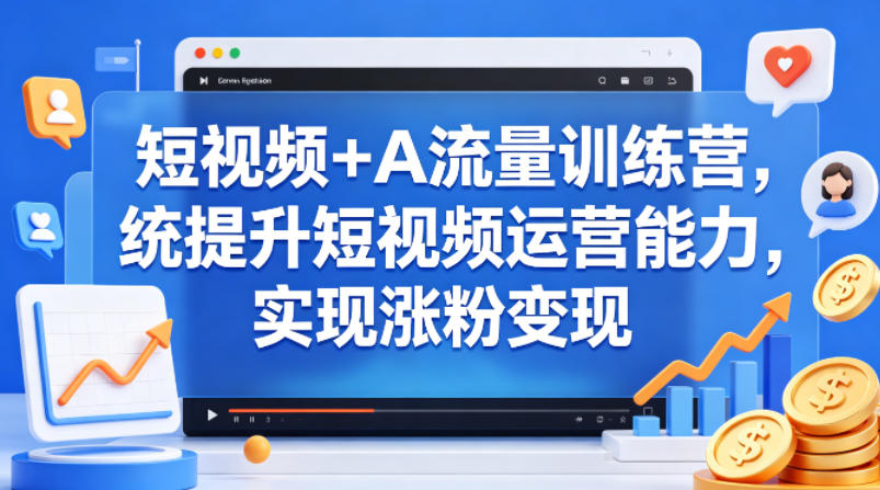 短视频+AI流量训练营,统提升短视频运营能力,实现涨粉变现-副业网