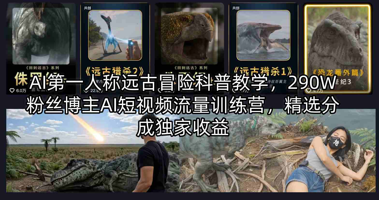 AI第一人称远古冒险科普教学,290W粉丝博主AI短视频流量训练营,精选分成独家收益-副业网