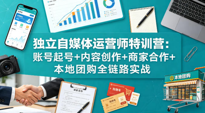 独立自媒体运营师特训营:账号起号+内容创作+商家合作+本地团购全链路实战-副业网