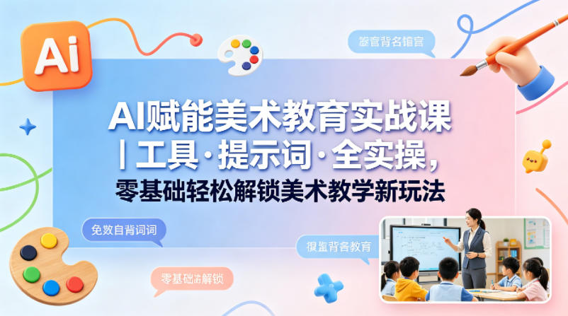 AI赋能美术教育实战课|工具·提示词·全实操,零基础轻松解锁美术教学新玩法-副业网