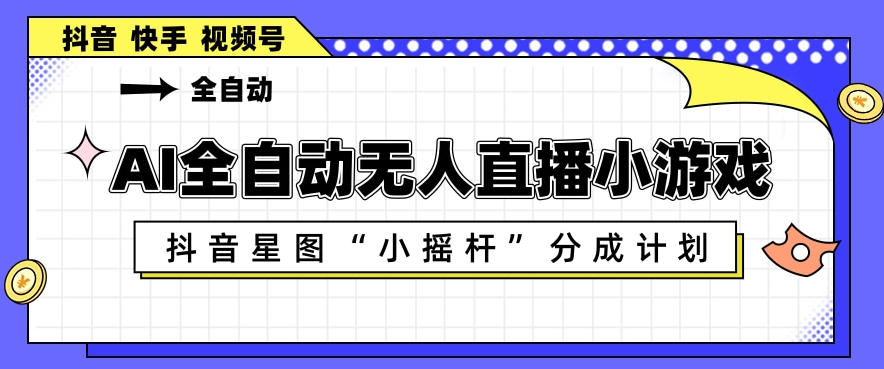 AI全自动直播小游戏,抖音星图小摇杆分成计划,支持多账号矩阵化运营【揭秘】-副业网