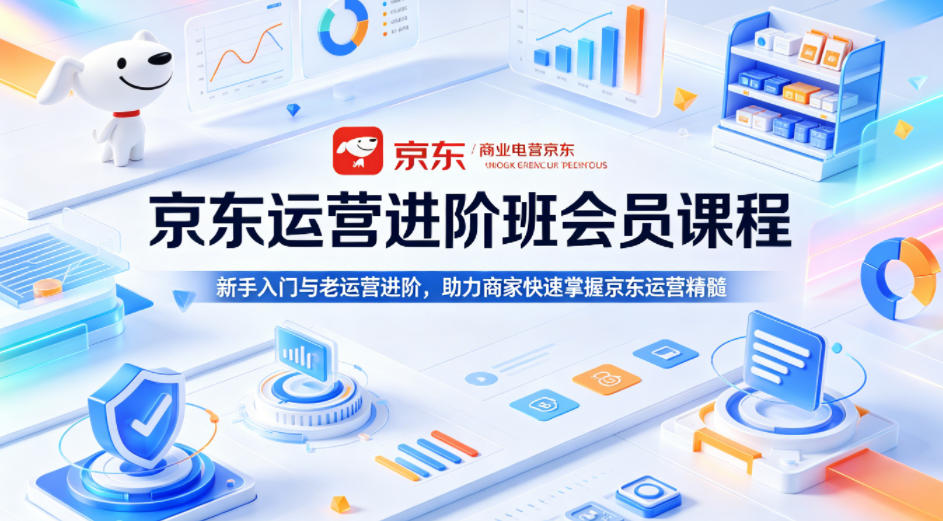 京东运营进阶班会员课程，新手入门与老运营进阶，助力商家快速掌握京东运营精髓-副业网