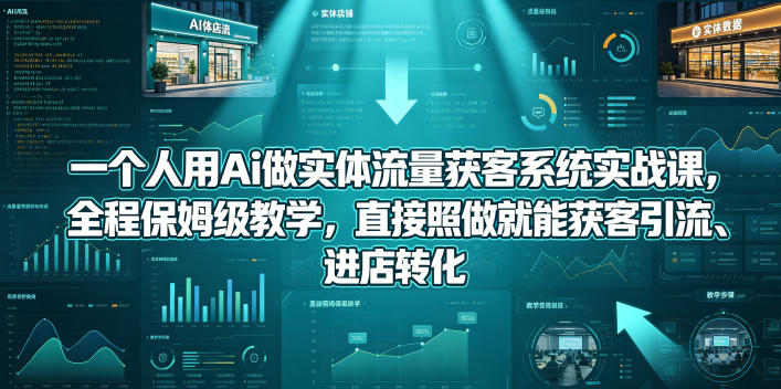 一个人用Ai做实体流量获客系统实战课,全程保姆级教学,直接照做就能获客引流、进店转化-副业网