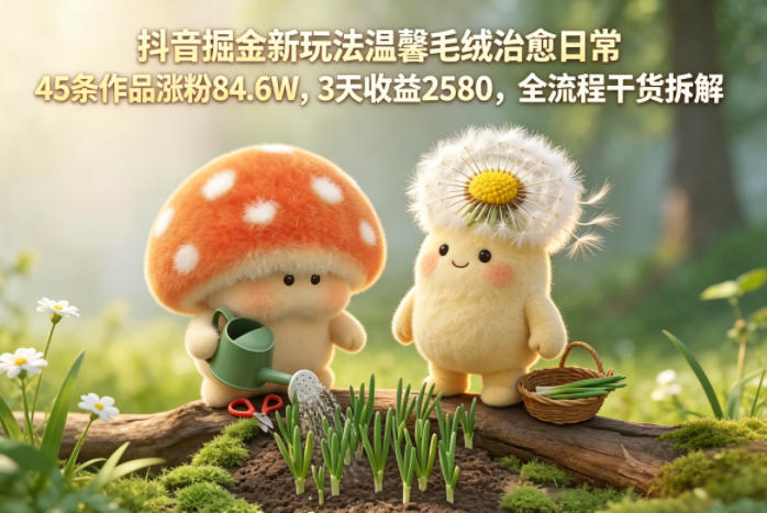 抖音掘金新玩法温馨毛绒治愈日常,45条作品涨粉84.6W,3天收益2580,全流程干货拆解-副业网