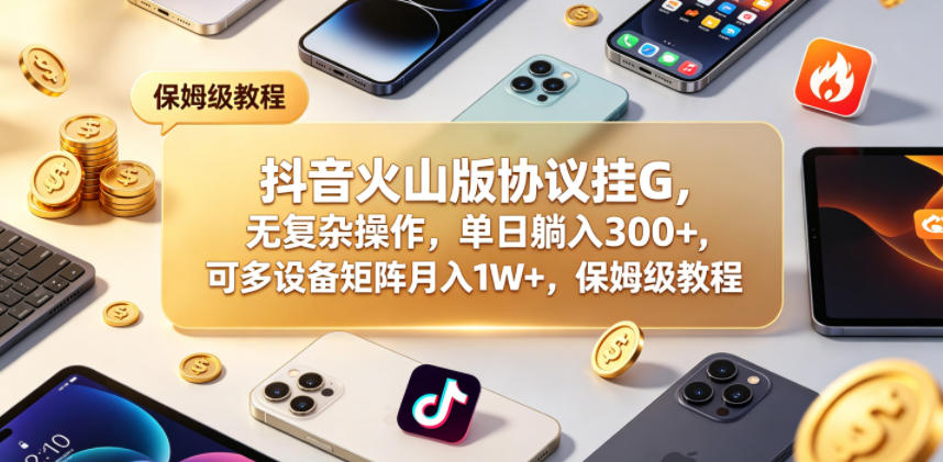 抖音火山版协议挂G,无复杂操作,单日躺入300+,可多设备矩阵月入1W+,保姆级教程【揭秘】-副业网