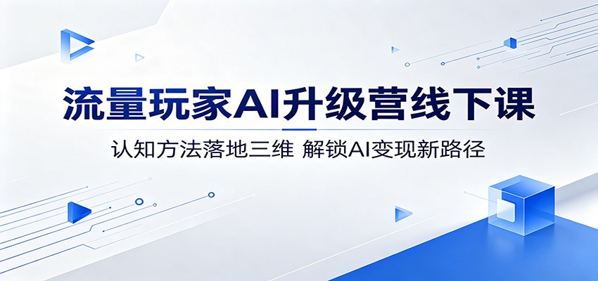 流量玩家AI升级营线下课:认知方法落地三维,解锁AI变现新路径-副业网