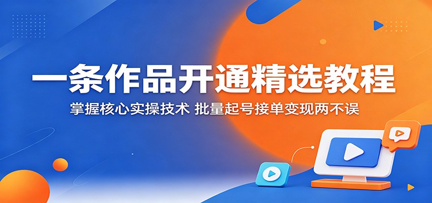 一条作品开通精选教程:掌握核心实操技术,批量起号接单变现两不误-副业网