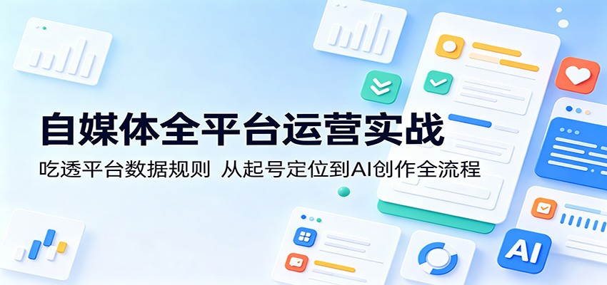 自媒体全平台运营实战:吃透平台数据规则,从起号定位到AI创作全流程-副业网