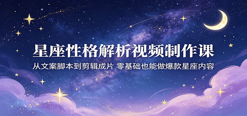 星座性格解析视频制作课：从文案脚本到剪辑成片，零基础也能做爆款星座内容-副业网
