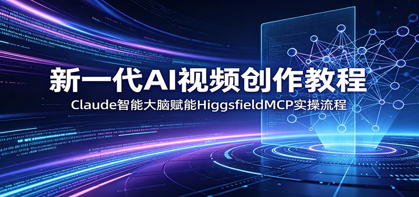 新一代AI视频创作教程：Claude智能大脑赋能，HiggsfieldMCP实操流程-副业网