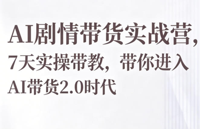 AI剧情带货实战营，7天实操带教，带你进入AI带货2.0时代-副业网