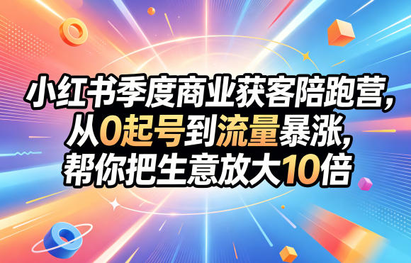小红书季度商业获客陪跑营,从0起号到流量暴涨,帮你把生意放大10倍-副业网