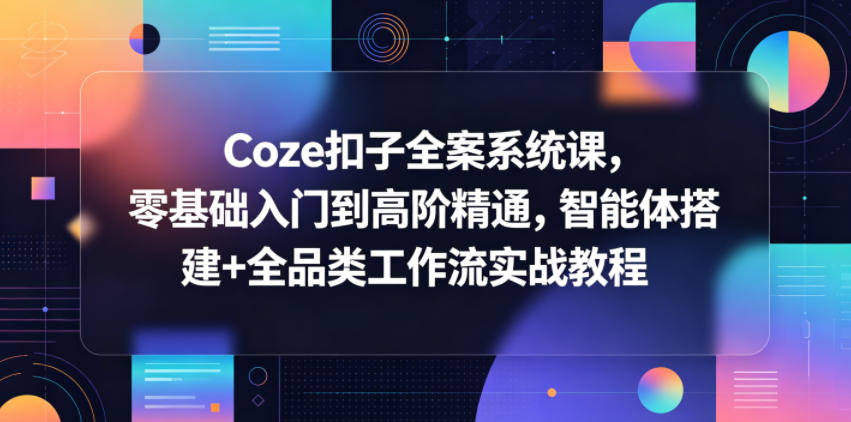 Coze扣子全案系统课,零基础入门到高阶精通,智能体搭建+全品类工作流实战教程-副业网