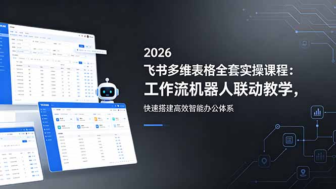 2026飞书多维表格全套实操课程:工作流机器人联动教学,快速搭建高效智能办公体系-副业网