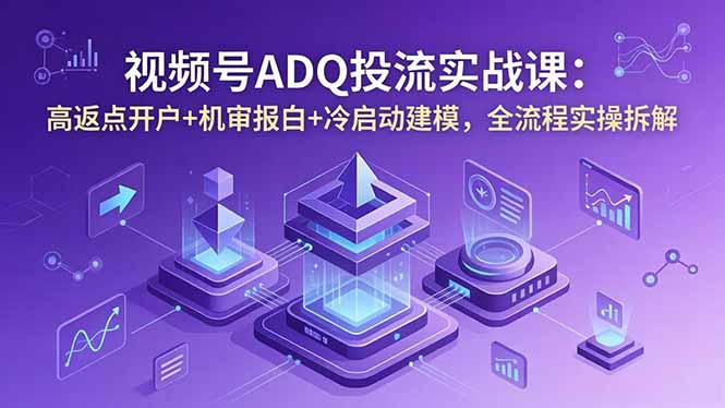 视频号ADQ投流实战课:高返点开户+机审报白+冷启动建模,全流程实操拆解-副业网