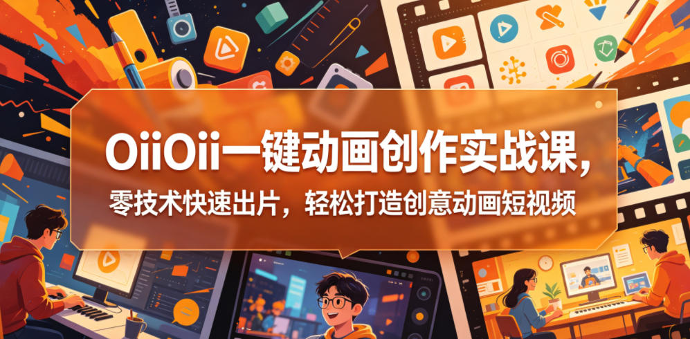 OiiOii一键动画创作实战课,零技术快速出片,轻松打造创意动画短视频-副业网