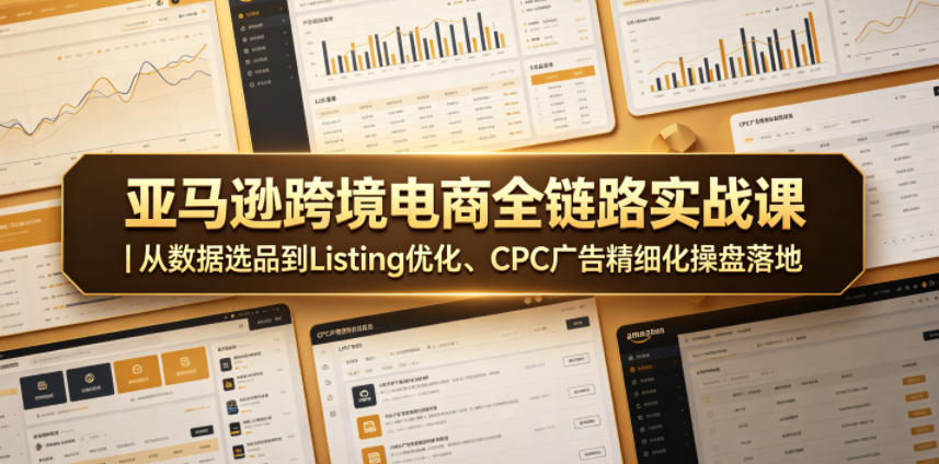亚马逊跨境电商全链路实战课｜从数据选品到Listing优化、CPC广告精细化操盘落地-副业网