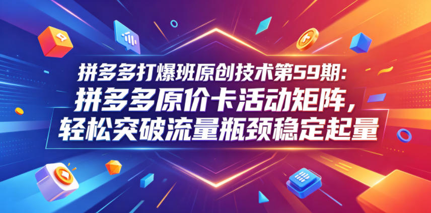 拼多多打爆班原创技术第59期：拼多多原价卡活动矩阵，轻松突破流量瓶颈稳定起量-副业网