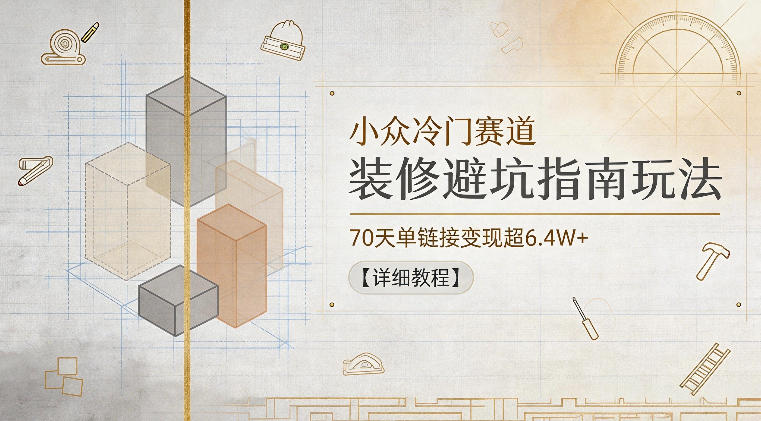 小众冷门赛道，装修避坑指南玩法，70天单链接变现超6.4W+【详细教程】-副业网