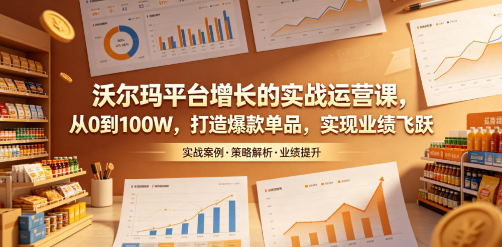 沃尔玛平台增长的实战运营课，从0到100W，打造爆款单品，实现业绩飞跃-副业网