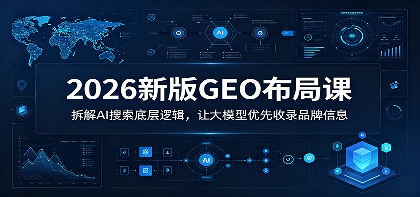 2026新版GEO布局课：拆解AI搜索底层逻辑，让大模型优先收录品牌信息-副业网