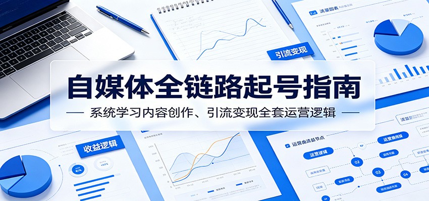 自媒体全链路起号指南:系统学习内容创作、引流变现全套运营逻辑-副业网