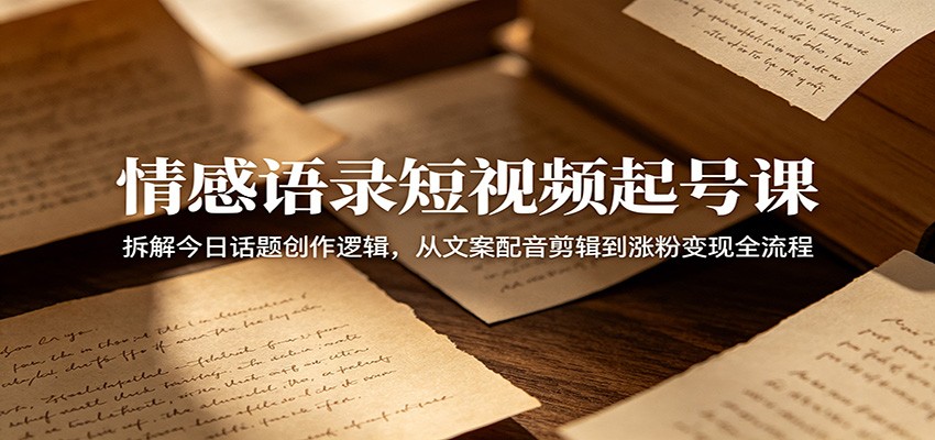 情感语录短视频起号课：拆解今日话题创作逻辑，从文案配音剪辑到涨粉变现全流程-副业网