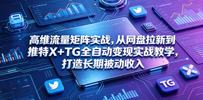 高维流量矩阵实战，从网盘拉新到推特X+TG全自动变现实战教学，打造长期被动收入-副业网