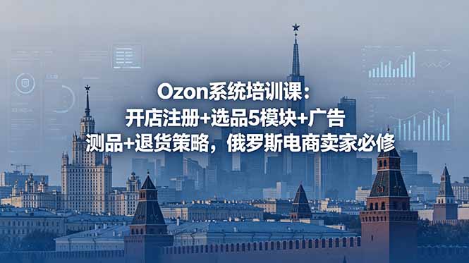 Ozon系统培训课：开店注册+选品5模块+广告测品+退货策略，俄罗斯电商卖家必修-副业网