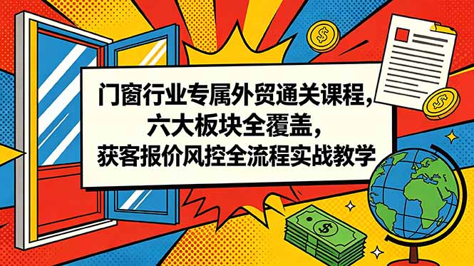 门窗行业专属外贸通关课程，六大板块全覆盖，获客报价风控全流程实战教学-副业网