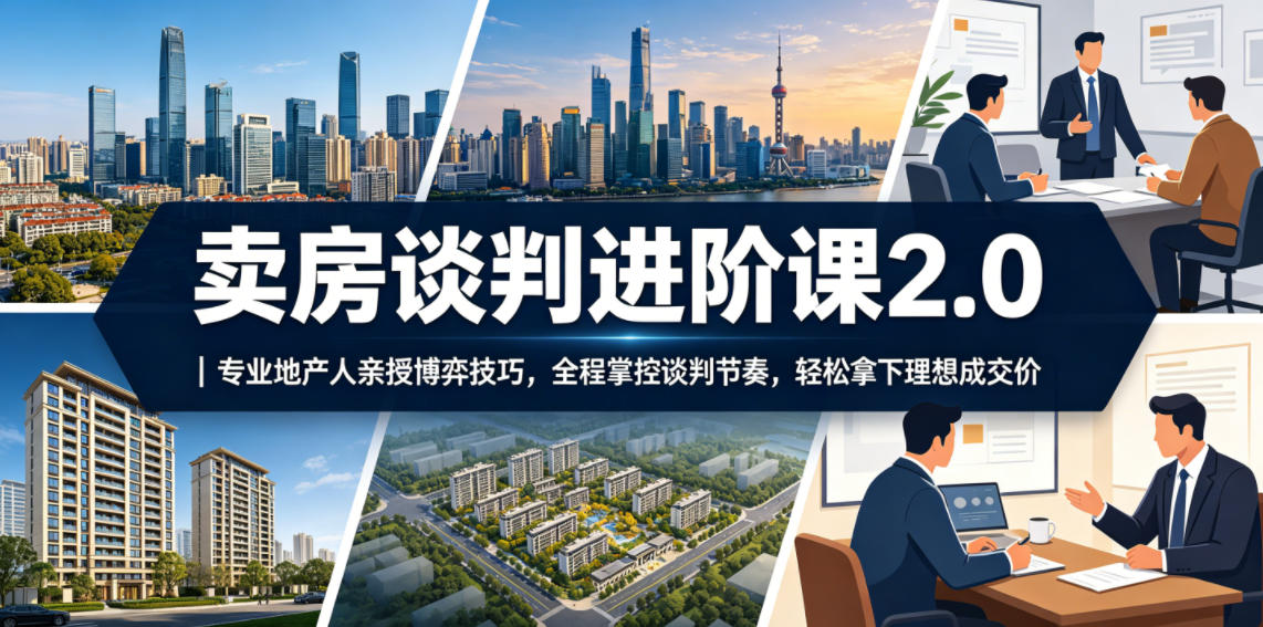 卖房谈判进阶课2.0|专业地产人亲授博弈技巧,全程掌控谈判节奏,轻松拿下理想成交价-副业网