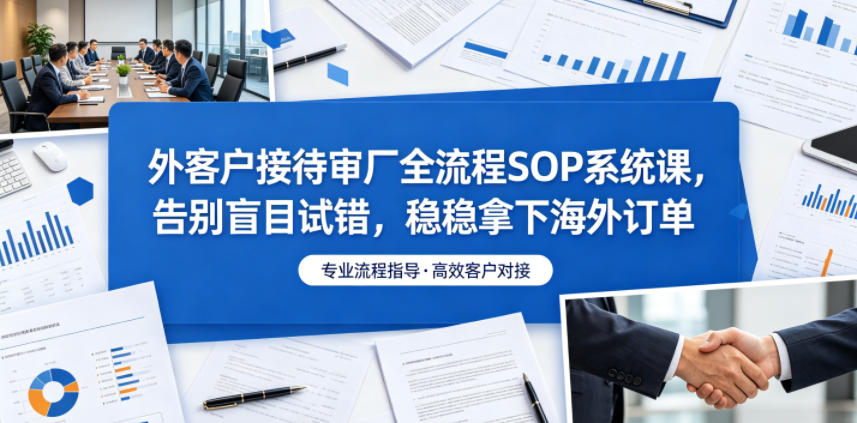外客户接待审厂全流程SOP系统课,告别盲目试错,稳稳拿下海外订单-副业网