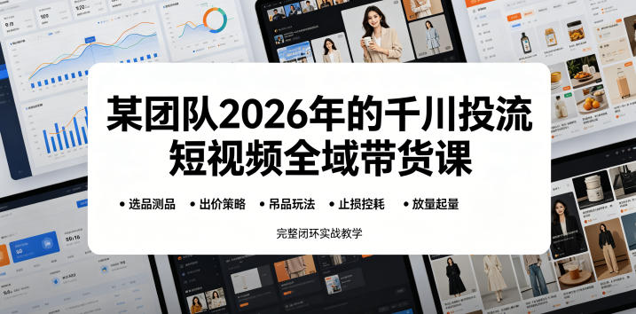 某团队2026年的千川投流短视频全域带货课，从选品测品、吊品玩法、止损控耗到放量起量，完整闭环实战教学-副业网