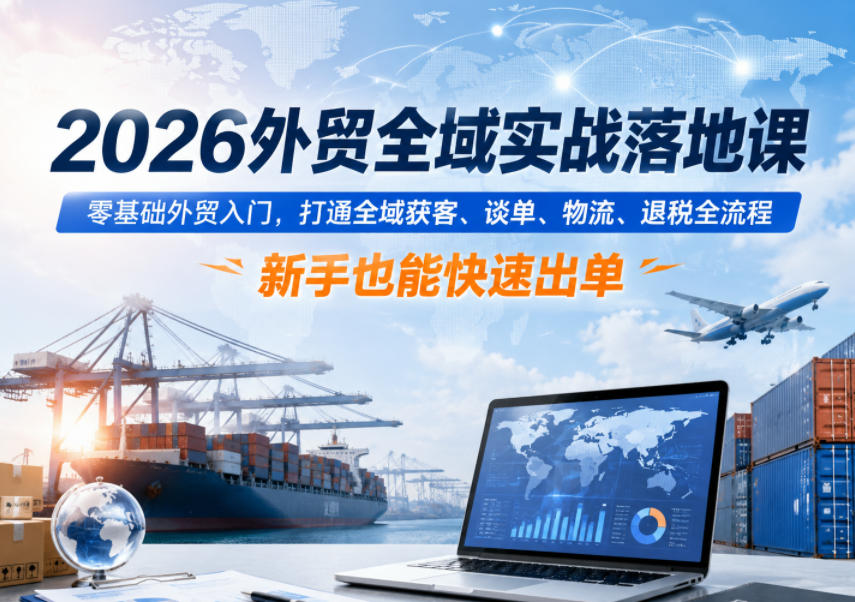 2026外贸全域实战落地课，零基础外贸入门，打通全域获客、谈单、物流、退税全流程，新手也能快速出单-副业网